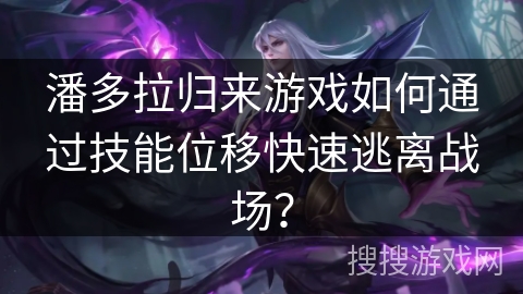 潘多拉归来游戏如何通过技能位移快速逃离战场？