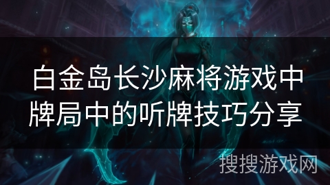 白金岛长沙麻将游戏中牌局中的听牌技巧分享
