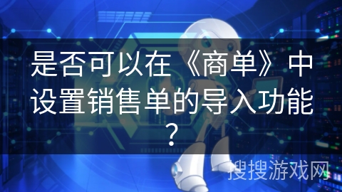 是否可以在《商单》中设置销售单的导入功能？