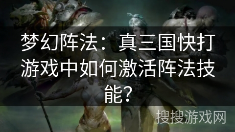 梦幻阵法：真三国快打游戏中如何激活阵法技能？