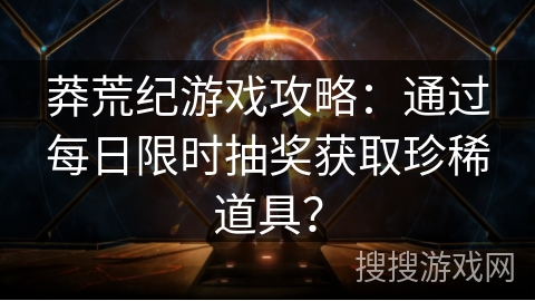 莽荒纪游戏攻略：通过每日限时抽奖获取珍稀道具？