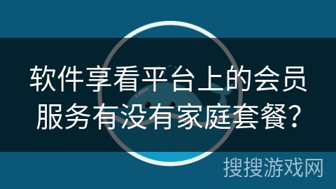 软件享看平台上的会员服务有没有家庭套餐？