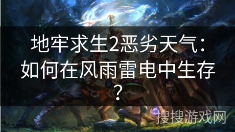 地牢求生2恶劣天气：如何在风雨雷电中生存？
