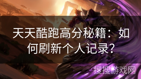 天天酷跑高分秘籍：如何刷新个人记录？