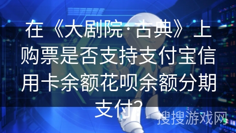 在《大剧院·古典》上购票是否支持支付宝信用卡余额花呗余额分期支付？
