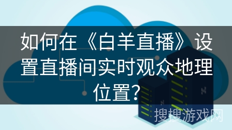 如何在《白羊直播》设置直播间实时观众地理位置？