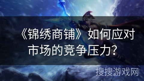《锦绣商铺》如何应对市场的竞争压力？
