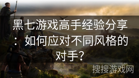 黑七游戏高手经验分享：如何应对不同风格的对手？