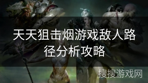 天天狙击烟游戏敌人路径分析攻略