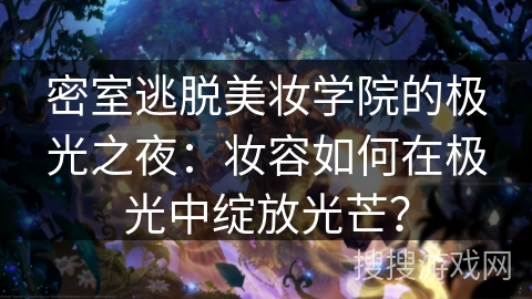 密室逃脱美妆学院的极光之夜：妆容如何在极光中绽放光芒？