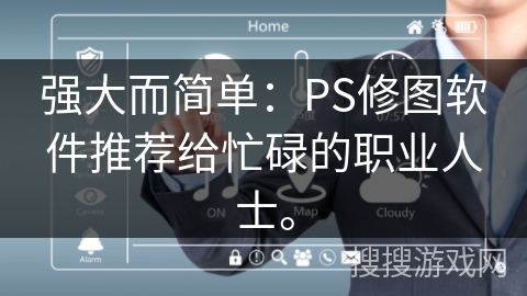 强大而简单：PS修图软件推荐给忙碌的职业人士。