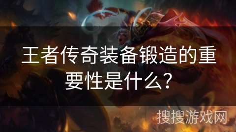 王者传奇装备锻造的重要性是什么？