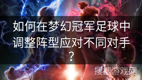 如何在梦幻冠军足球中调整阵型应对不同对手？
