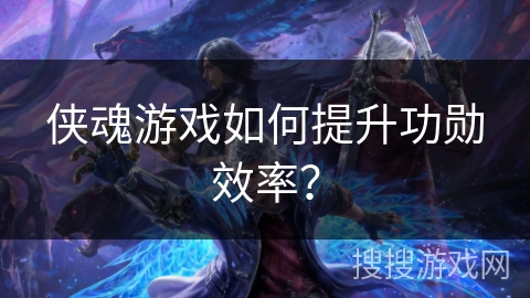 侠魂游戏如何提升功勋效率？
