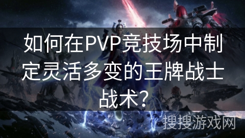 如何在PVP竞技场中制定灵活多变的王牌战士战术？