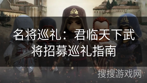 名将巡礼：君临天下武将招募巡礼指南