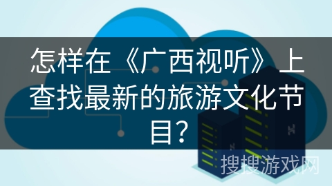 怎样在《广西视听》上查找最新的旅游文化节目? 怎样在《广西视听》上查找最新的旅游文化节目?