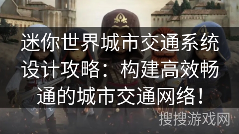 迷你世界城市交通系统设计攻略：构建高效畅通的城市交通网络！