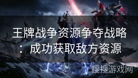 王牌战争资源争夺战略：成功获取敌方资源