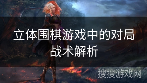 立体围棋游戏中的对局战术解析 立体围棋游戏中的对局战术解析