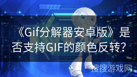 《Gif分解器安卓版》是否支持GIF的颜色反转? 《Gif分解器安卓版》是否支持GIF的颜色反转?