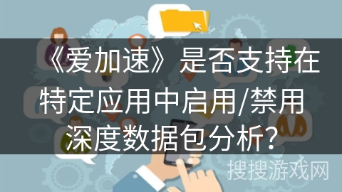 《爱加速》是否支持在特定应用中启用/禁用深度数据包分析? 《爱加速》是否支持在特定应用中启用/禁用深度数据包分析?