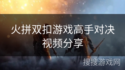 火拼双扣游戏高手对决视频分享 火拼双扣游戏高手对决视频分享
