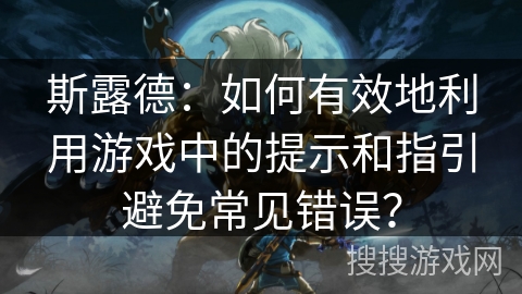 斯露德:如何有效地利用游戏中的提示和指引避免常见错误? 斯露德:如何有效地利用游戏中的提示和指引避免常见错误?
