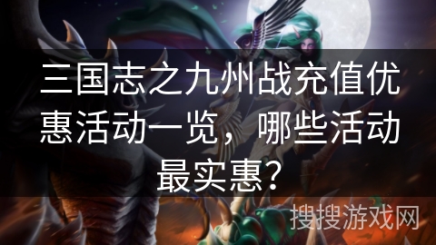 三国志之九州战充值优惠活动一览，哪些活动最实惠？
