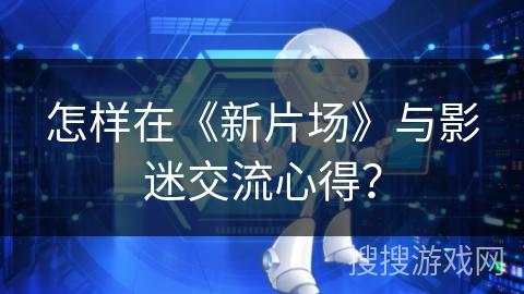 怎样在《新片场》与影迷交流心得? 怎样在《新片场》与影迷交流心得?