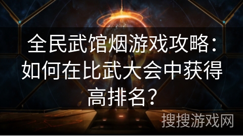 全民武馆烟游戏攻略：如何在比武大会中获得高排名？