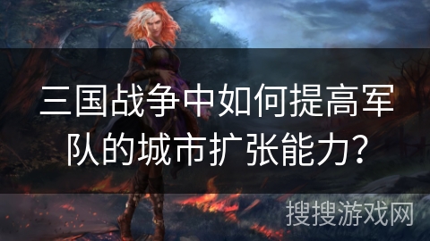 三国战争中如何提高军队的城市扩张能力? 三国战争中如何提高军队的城市扩张能力?