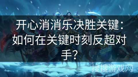 开心消消乐决胜关键:如何在关键时刻反超对手? 开心消消乐决胜关键:如何在关键时刻反超对手?
