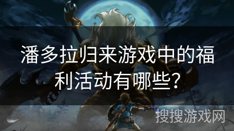 潘多拉归来游戏中的福利活动有哪些？