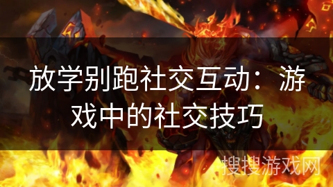 放学别跑社交互动:游戏中的社交技巧 放学别跑社交互动:游戏中的社交技巧