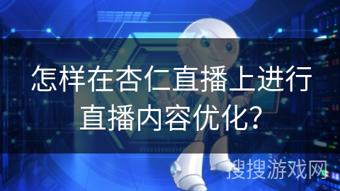 怎样在杏仁直播上进行直播内容优化？