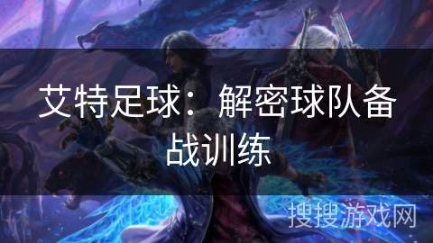 艾特足球:解密球队备战训练 艾特足球:解密球队备战训练