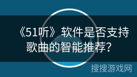 《51听》软件是否支持歌曲的智能推荐? 《51听》软件是否支持歌曲的智能推荐?
