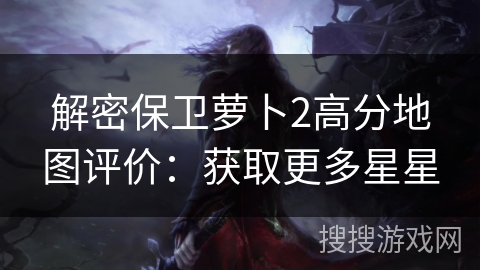 解密保卫萝卜2高分地图评价:获取更多星星 解密保卫萝卜2高分地图评价:获取更多星星