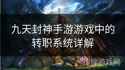 九天封神手游游戏中的转职系统详解 九天封神手游游戏中的转职系统详解
