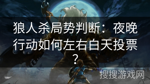狼人杀局势判断:夜晚行动如何左右白天投票? 狼人杀局势判断:夜晚行动如何左右白天投票?