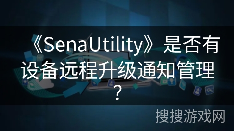 《SenaUtility》是否有设备远程升级通知管理? 《SenaUtility》是否有设备远程升级通知管理?