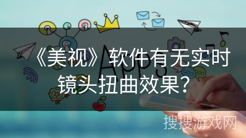 《美视》软件有无实时镜头扭曲效果? 《美视》软件有无实时镜头扭曲效果?