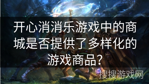 开心消消乐游戏中的商城是否提供了多样化的游戏商品? 开心消消乐游戏中的商城是否提供了多样化的游戏商品?