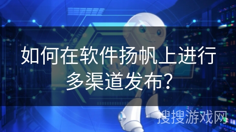 如何在软件扬帆上进行多渠道发布？