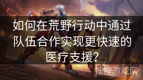 如何在荒野行动中通过队伍合作实现更快速的医疗支援? 如何在荒野行动中通过队伍合作实现更快速的医疗支援?