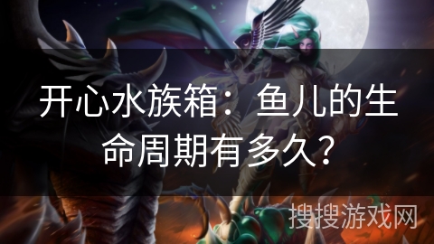 开心水族箱:鱼儿的生命周期有多久? 开心水族箱:鱼儿的生命周期有多久?