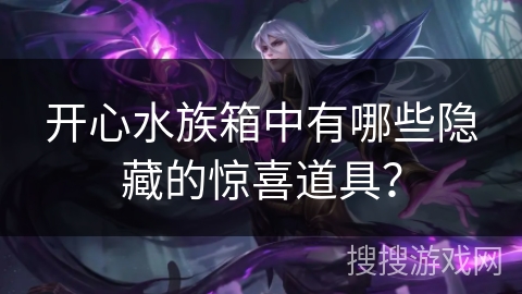 开心水族箱中有哪些隐藏的惊喜道具? 开心水族箱中有哪些隐藏的惊喜道具?