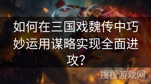 如何在三国戏魏传中巧妙运用谋略实现全面进攻？