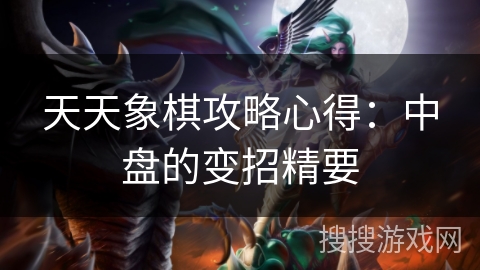 天天象棋攻略心得:中盘的变招精要 天天象棋攻略心得:中盘的变招精要